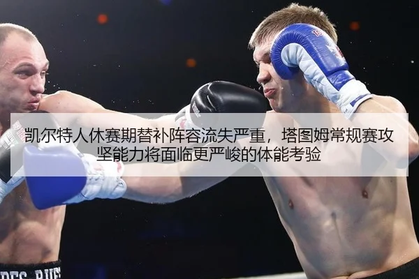 凯尔特人休赛期替补阵容流失严重，塔图姆常规赛攻坚能力将面临更严峻的体能考验